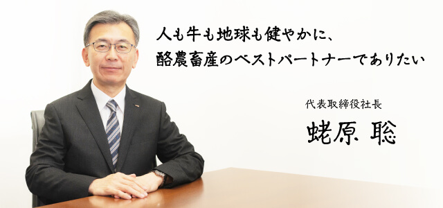 人も牛も地球も健やかに、酪農畜産のベストパートナーでありたい 代表取締役社長　蛯原 聡
